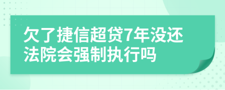 欠了捷信超贷7年没还法院会强制执行吗