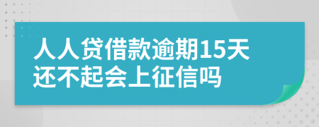 人人贷借款逾期15天还不起会上征信吗