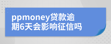 ppmoney贷款逾期6天会影响征信吗