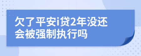 欠了平安i贷2年没还会被强制执行吗