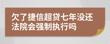 欠了捷信超贷七年没还法院会强制执行吗