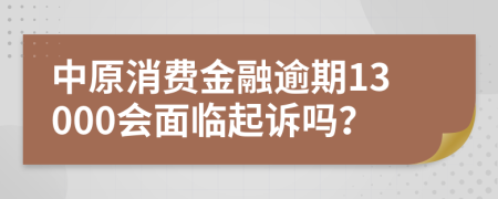 中原消费金融逾期13000会面临起诉吗？