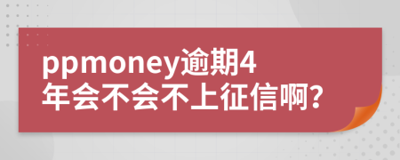 ppmoney逾期4年会不会不上征信啊？