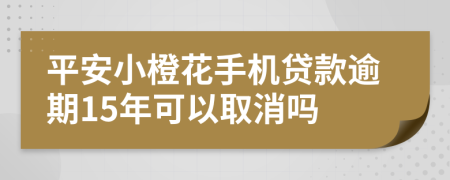 平安小橙花手机贷款逾期15年可以取消吗