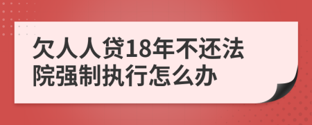 欠人人贷18年不还法院强制执行怎么办