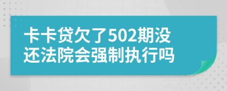 卡卡贷欠了502期没还法院会强制执行吗