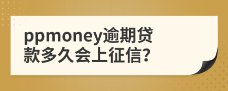 ppmoney逾期贷款多久会上征信？