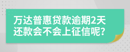 万达普惠贷款逾期2天还款会不会上征信呢？