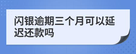 闪银逾期三个月可以延迟还款吗