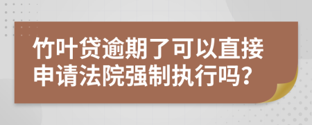 竹叶贷逾期了可以直接申请法院强制执行吗？