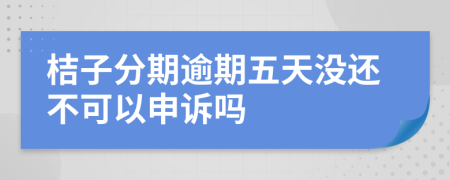 桔子分期逾期五天没还不可以申诉吗