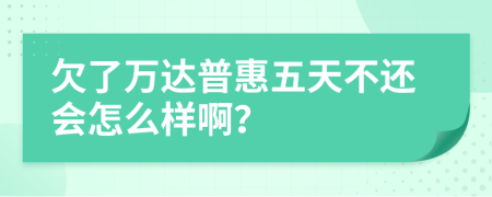 欠了万达普惠五天不还会怎么样啊？