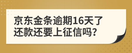 京东金条逾期16天了还款还要上征信吗？