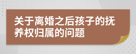 关于离婚之后孩子的抚养权归属的问题