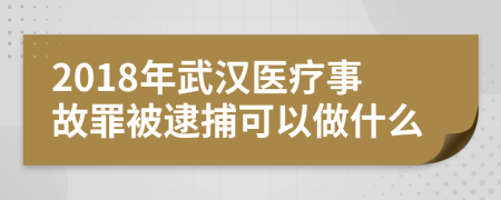 2018年武汉医疗事故罪被逮捕可以做什么