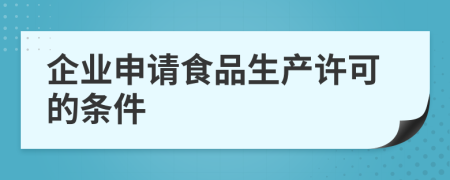 企业申请食品生产许可的条件