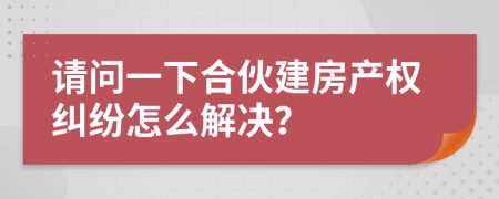 请问一下合伙建房产权纠纷怎么解决？