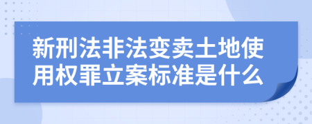 新刑法非法变卖土地使用权罪立案标准是什么