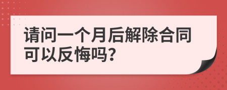 请问一个月后解除合同可以反悔吗？