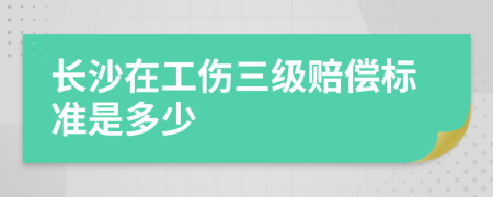 长沙在工伤三级赔偿标准是多少