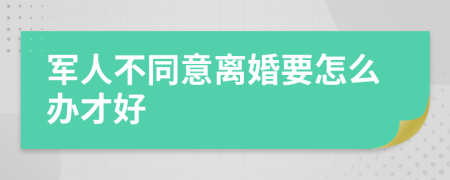 军人不同意离婚要怎么办才好