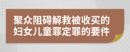 聚众阻碍解救被收买的妇女儿童罪定罪的要件