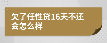 欠了任性贷16天不还会怎么样