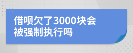 借呗欠了3000块会被强制执行吗