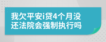 我欠平安i贷4个月没还法院会强制执行吗