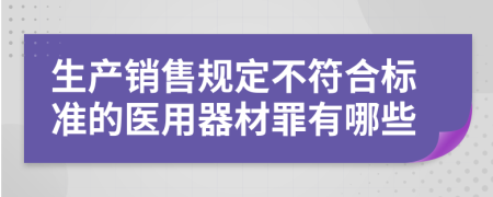 生产销售规定不符合标准的医用器材罪有哪些