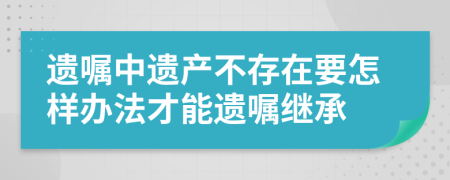 遗嘱中遗产不存在要怎样办法才能遗嘱继承