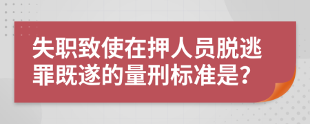 失职致使在押人员脱逃罪既遂的量刑标准是？