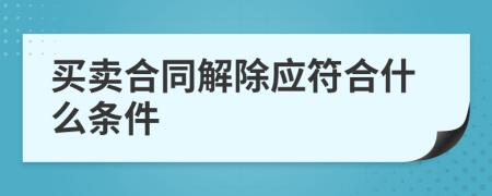 买卖合同解除应符合什么条件