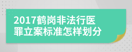 2017鹤岗非法行医罪立案标准怎样划分