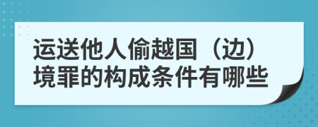 运送他人偷越国（边）境罪的构成条件有哪些