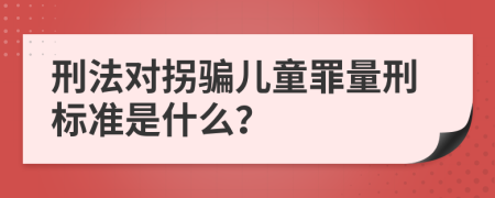 刑法对拐骗儿童罪量刑标准是什么？