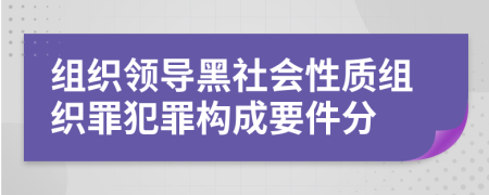 组织领导黑社会性质组织罪犯罪构成要件分