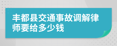 丰都县交通事故调解律师要给多少钱