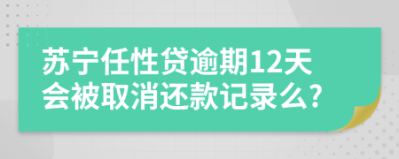 苏宁任性贷逾期12天会被取消还款记录么?