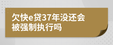 欠快e贷37年没还会被强制执行吗