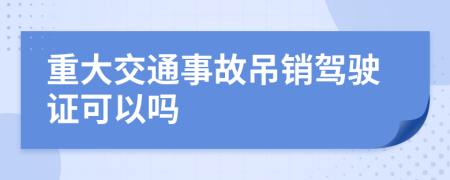 重大交通事故吊销驾驶证可以吗