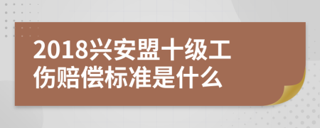 2018兴安盟十级工伤赔偿标准是什么