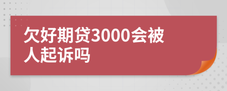 欠好期贷3000会被人起诉吗