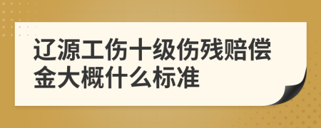 辽源工伤十级伤残赔偿金大概什么标准