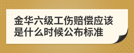 金华六级工伤赔偿应该是什么时候公布标准