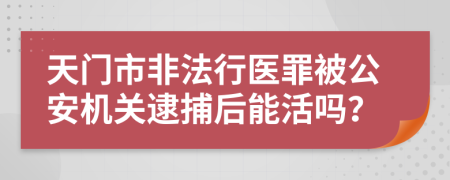 天门市非法行医罪被公安机关逮捕后能活吗？