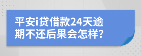平安i贷借款24天逾期不还后果会怎样？