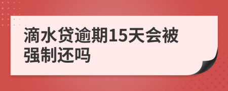 滴水贷逾期15天会被强制还吗