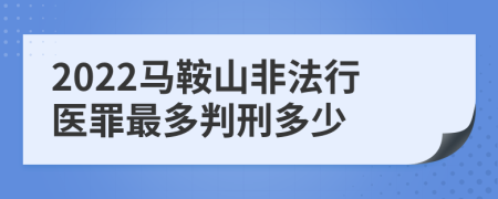 2022马鞍山非法行医罪最多判刑多少