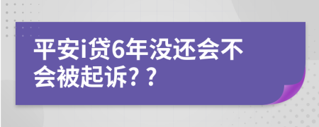 平安i贷6年没还会不会被起诉? ?